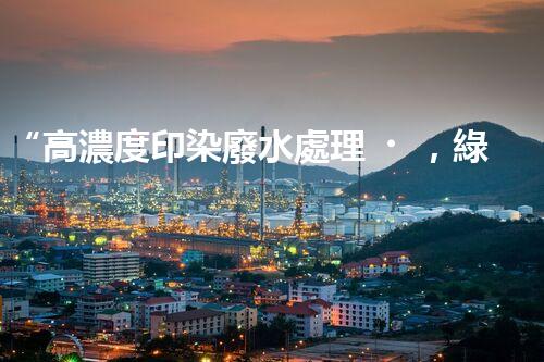 “高濃度印染廢水處理，綠色創(chuàng)新，凈享環(huán)保新篇章”